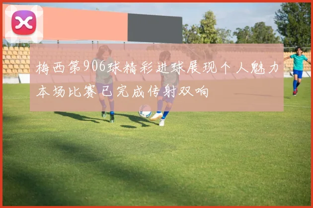 梅西第906球精彩进球展现个人魅力本场比赛已完成传射双响