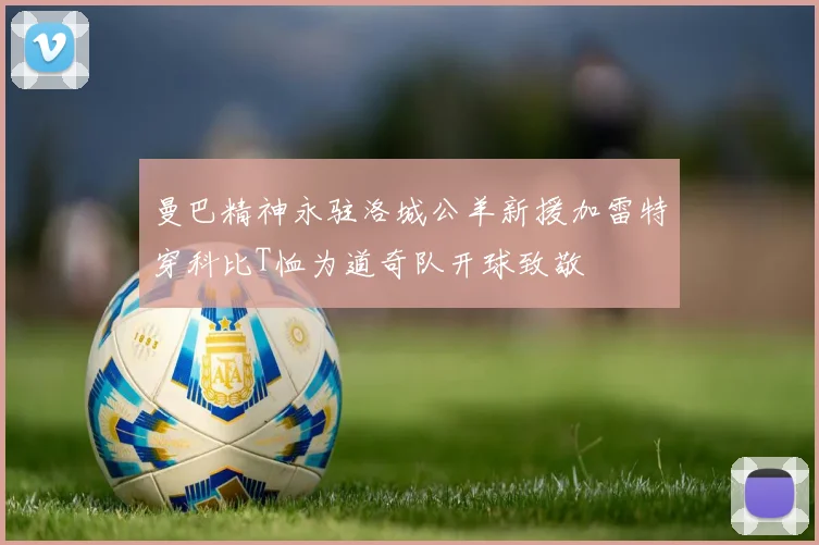 曼巴精神永驻洛城公羊新援加雷特穿科比T恤为道奇队开球致敬