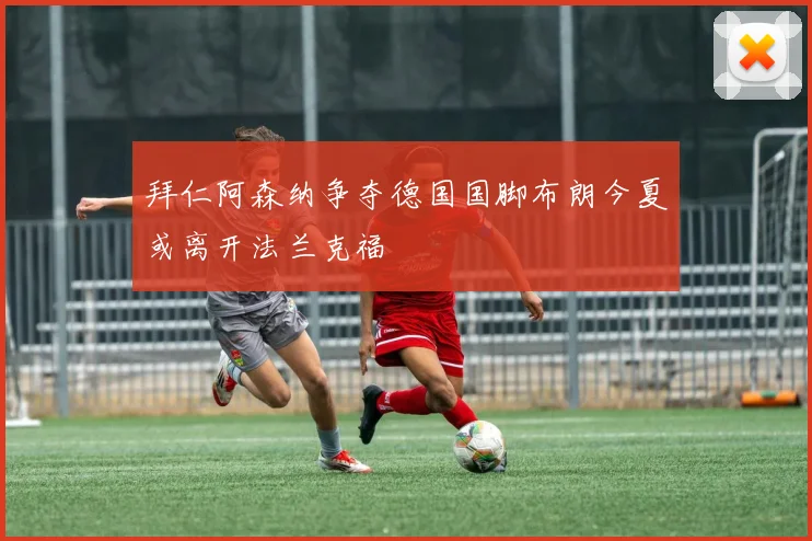 拜仁阿森纳争夺德国国脚布朗今夏或离开法兰克福