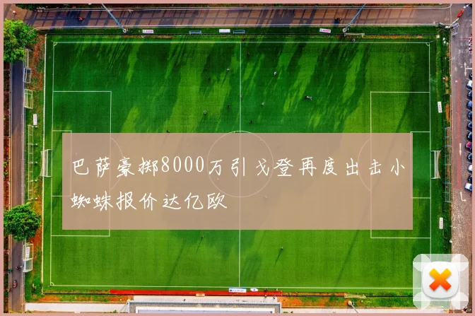 巴萨豪掷8000万引戈登再度出击小蜘蛛报价达亿欧