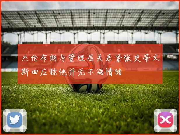 杰伦布朗与管理层关系紧张史蒂文斯回应称他并无不满情绪