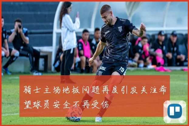 骑士主场地板问题再度引发关注希望球员安全不再受伤