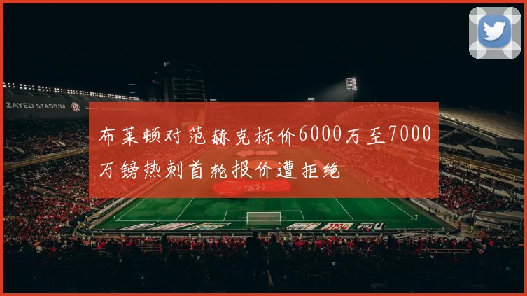 布莱顿对范赫克标价6000万至7000万镑热刺首轮报价遭拒绝