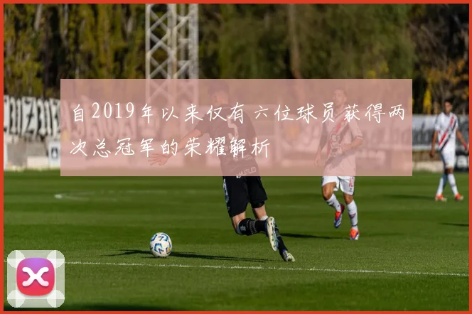 自2019年以来仅有六位球员获得两次总冠军的荣耀解析
