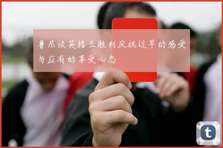 鲁尼谈英格兰胜利庆祝过早的感受与应有的享受心态