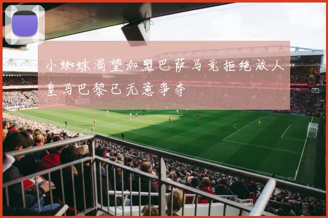 小蜘蛛渴望加盟巴萨马竞拒绝放人皇马巴黎已无意争夺