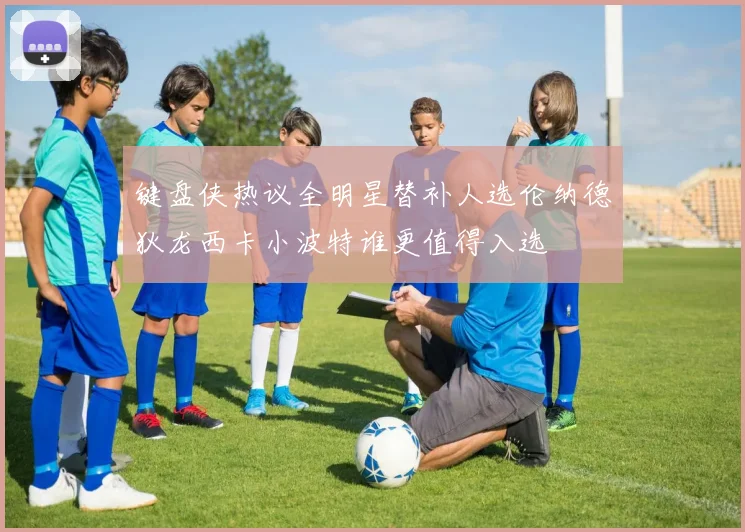 键盘侠热议全明星替补人选伦纳德狄龙西卡小波特谁更值得入选
