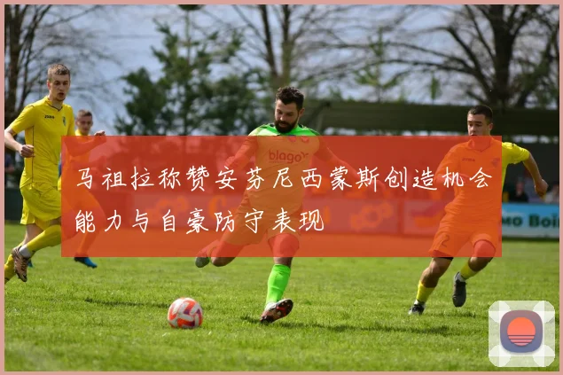 马祖拉称赞安芬尼西蒙斯创造机会能力与自豪防守表现