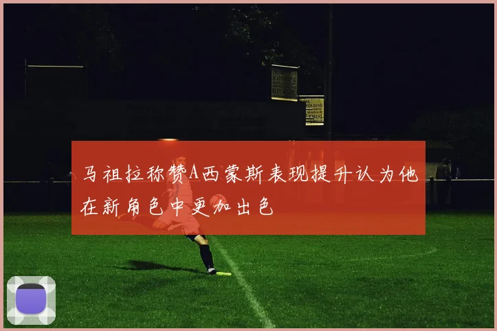 马祖拉称赞A西蒙斯表现提升认为他在新角色中更加出色