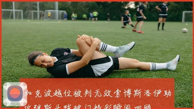 加克波越位被判无效索博斯洛伊助攻琼斯头球破门精彩瞬间回顾