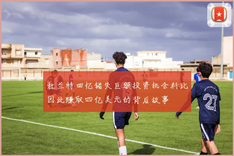 杜兰特回忆错失巨额投资机会科比因此赚取四亿美元的背后故事