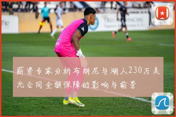 薪资专家分析布朗尼与湖人230万美元合同全额保障的影响与前景