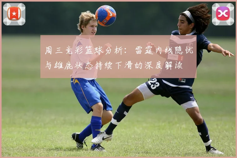 周三竞彩篮球分析：雷霆内线隐忧与雄鹿状态持续下滑的深度解读