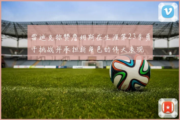 雷迪克称赞詹姆斯在生涯第23季勇于挑战并承担新角色的伟大表现