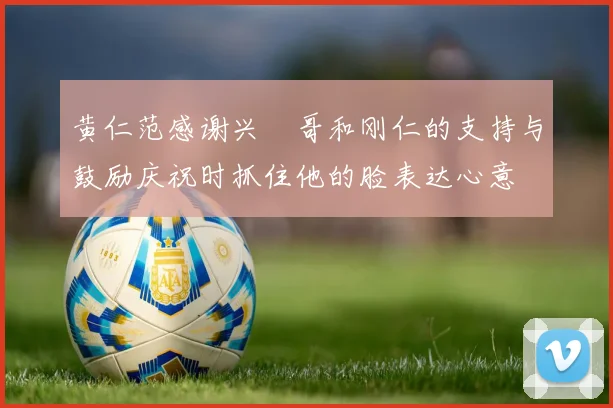 黄仁范感谢兴慜哥和刚仁的支持与鼓励庆祝时抓住他的脸表达心意