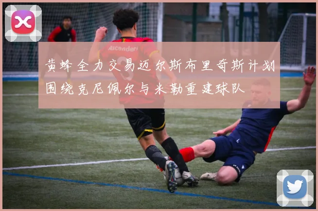 黄蜂全力交易迈尔斯布里奇斯计划围绕克尼佩尔与米勒重建球队