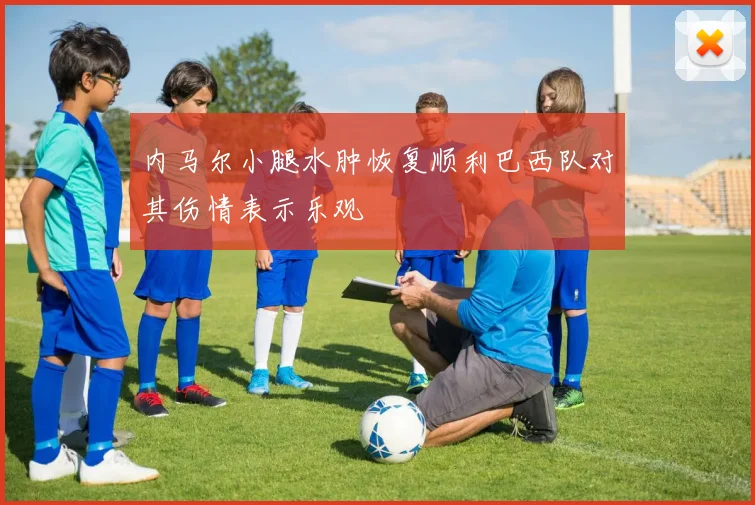 内马尔小腿水肿恢复顺利巴西队对其伤情表示乐观