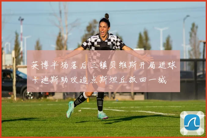 英博半场落后三镇贝维斯开局进球卡迪斯助攻造点斯坦丘扳回一城