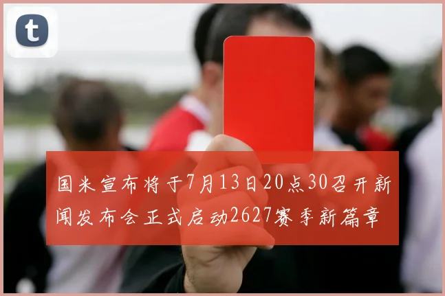 国米宣布将于7月13日20点30召开新闻发布会正式启动2627赛季新篇章