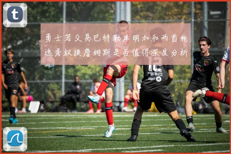 勇士若交易巴特勒库明加和两首轮选秀权换詹姆斯是否值得深度分析
