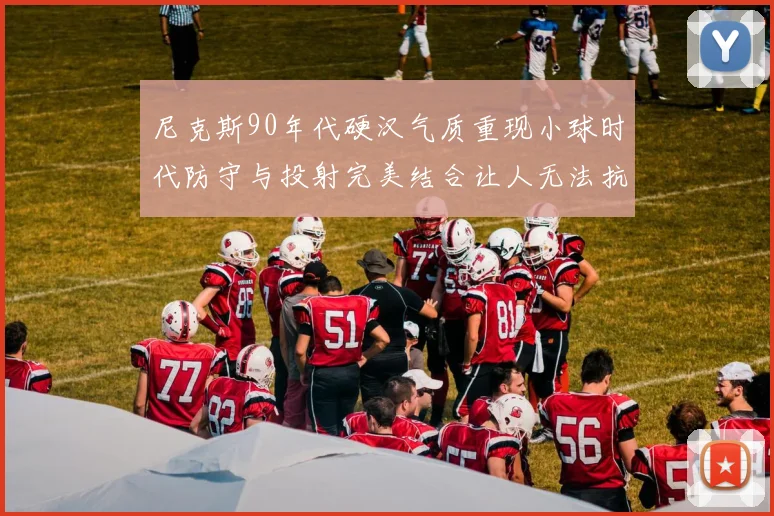 尼克斯90年代硬汉气质重现小球时代防守与投射完美结合让人无法抗拒