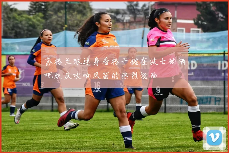 苏格兰球迷身着格子裙在波士顿酒吧欢庆吹响风笛的热烈场面