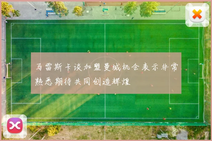 马雷斯卡谈加盟曼城机会表示非常熟悉期待共同创造辉煌