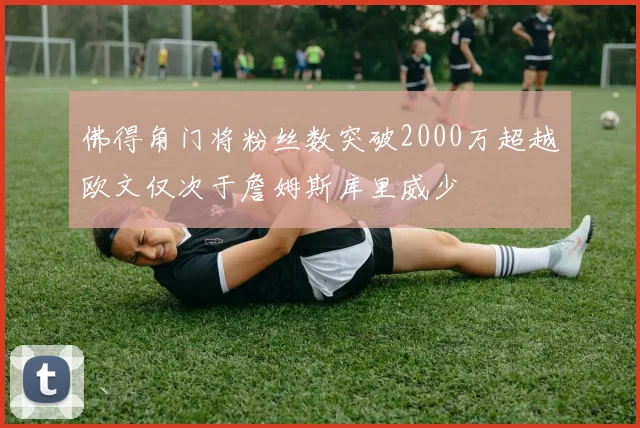 佛得角门将粉丝数突破2000万超越欧文仅次于詹姆斯库里威少