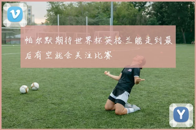 帕尔默期待世界杯英格兰能走到最后有空就会关注比赛