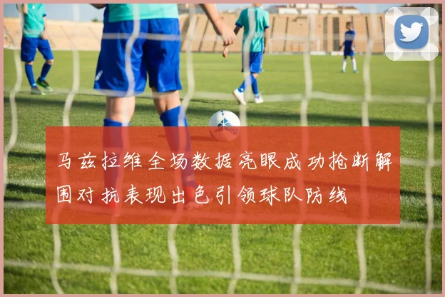 马兹拉维全场数据亮眼成功抢断解围对抗表现出色引领球队防线