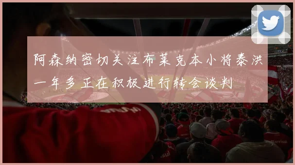 阿森纳密切关注布莱克本小将泰洪一年多正在积极进行转会谈判