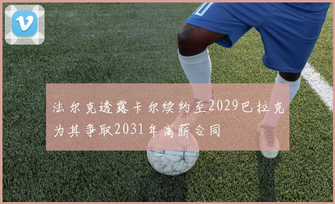 法尔克透露卡尔续约至2029巴拉克为其争取2031年高薪合同