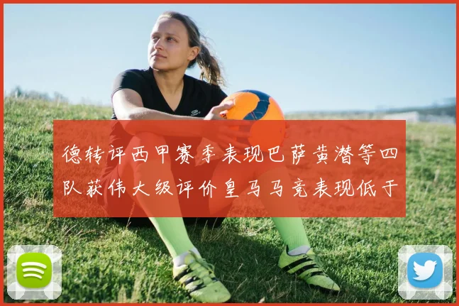 德转评西甲赛季表现巴萨黄潜等四队获伟大级评价皇马马竞表现低于预期