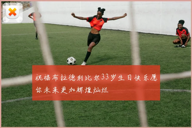 祝福布拉德利比尔33岁生日快乐愿你未来更加辉煌灿烂