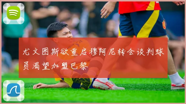 尤文图斯欲重启穆阿尼转会谈判球员渴望加盟巴黎