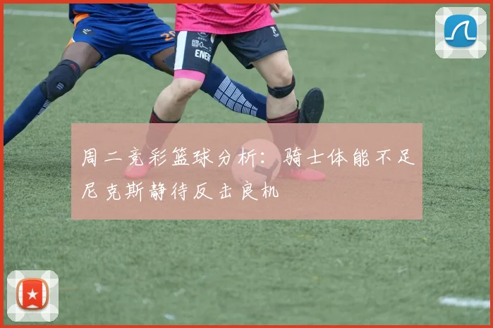 周二竞彩篮球分析：骑士体能不足尼克斯静待反击良机
